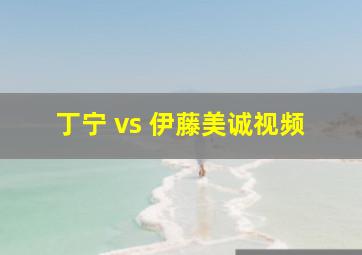 丁宁 vs 伊藤美诚视频